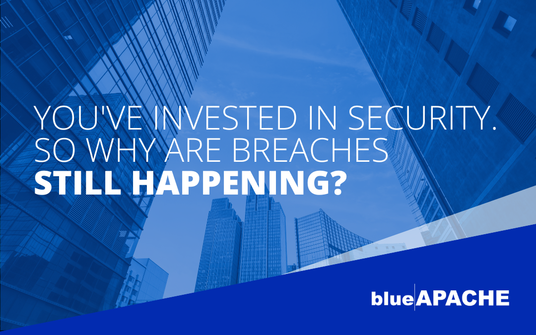 You’ve Invest in Security. So Why Are Breaches Still Happening?